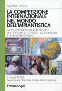 La competizione internazionale nel mondo dell'impiantistica. L'acquisizione dei grandi progetti dal contraente generale, i suoi partner e i fornitori principali - Michele Titolo - Libro Franco Angeli 2011, Azienda moderna | Libraccio.it