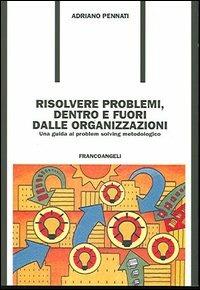 Risolvere problemi dentro e fuori dalle organizzazioni. Una guida al problem solving metodologico - Adriano Pennati - Libro Franco Angeli 2013, Formazione permanente | Libraccio.it