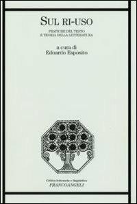 Sul ri-uso. Pratiche del testo e teoria della letteratura  - Libro Franco Angeli 2011, Critica letteraria e linguistica | Libraccio.it