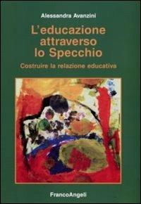 L' educazione attraverso lo specchio. Costruire la relazione educativa - Alessandra Avanzini - Libro Franco Angeli 2013 | Libraccio.it