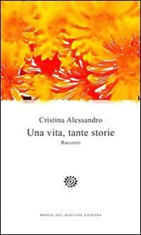 Una vita, tante storie - Cristina Alessandro - Libro Del Bucchia 2015, Vianesca. Poesia e narrativa | Libraccio.it