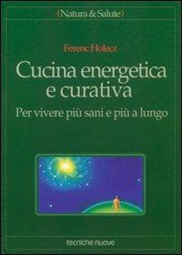 Cucina energetica e curativa. Per vivere più sani e più a lungo - Ferenc Holecz - Libro Tecniche Nuove 1995, Natura e salute | Libraccio.it