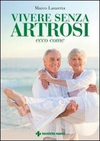 Vivere senza artrosi. Ecco come - Marco Lanzetta - Libro Tecniche Nuove 2014, Le guide della salute | Libraccio.it