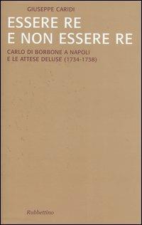 Essere re e non essere re. Carlo di Borbone a Napoli e le attese deluse (1734-1738) - Giuseppe Caridi - Libro Rubbettino 2006, Saggi | Libraccio.it