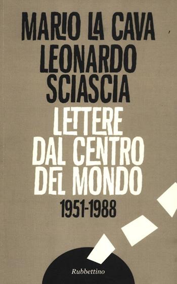 Lettere dal centro del mondo. 1951-1988 - Mario La Cava, Leonardo Sciascia - Libro Rubbettino 2012, Carteggi | Libraccio.it