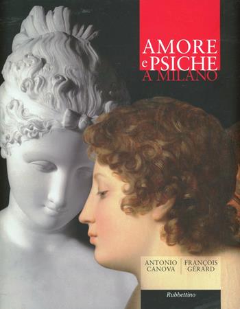 Amore e Psiche a Milano. Antonio Canova, François Gérard  - Libro Rubbettino 2012, Varia | Libraccio.it