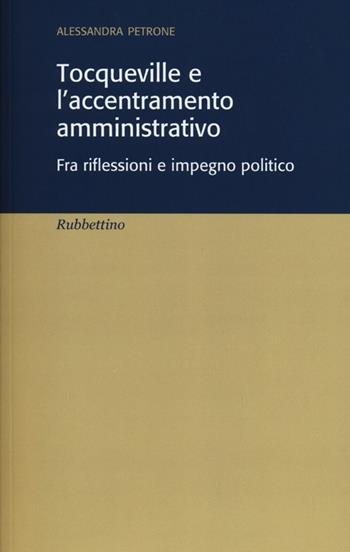Tocqueville e l'accentramento amministrativo. Fra riflesioni e impegno politico - Alessandra Petrone - Libro Rubbettino 2013 | Libraccio.it