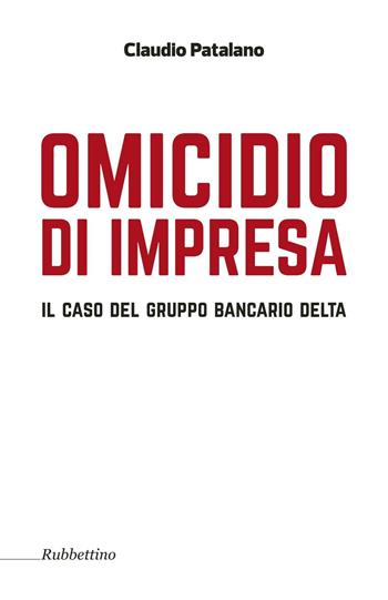 Omicidio d'impresa. Il caso del Gruppo Bancario Delta - Claudio Patalano - Libro Rubbettino 2016, Varia | Libraccio.it