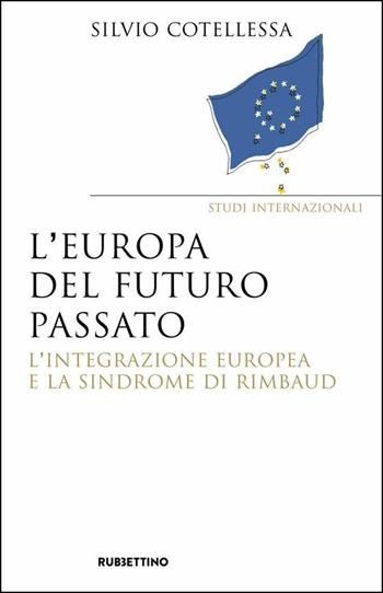 Europa del futuro passato. L'integrazione europea e la «sindrome di Rimbaud» - Silvio Cotellessa - Libro Rubbettino 2020, Saggi. Scienze politiche e sociali | Libraccio.it