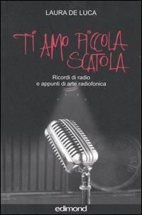 Ti amo piccola scatola. Ricordi di radio e appunti di arte radiofonica - Laura De Luca - Libro Edimond 2005, Varia | Libraccio.it
