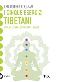 I cinque esercizi tibetani. Attivare i chakra e ritrovare la salute - Christopher S. Kilham - Libro TEA 2001, Tea pratica | Libraccio.it