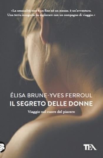 Il segreto delle donne. Viaggio nel cuore del piacere - Élisa Brune, Yves Ferroul - Libro TEA 2013, Tea pratica | Libraccio.it