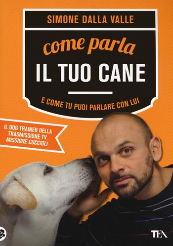 Come parla il tuo cane e come tu puoi parlare con lui - Simone Dalla Valle - Libro TEA 2014, TEA Varia | Libraccio.it