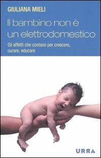 Il bambino non è un elettrodomestico. Gli affetti che contano per crescere, curare, educare - Giuliana Mieli - Libro Apogeo 2009, Urra | Libraccio.it