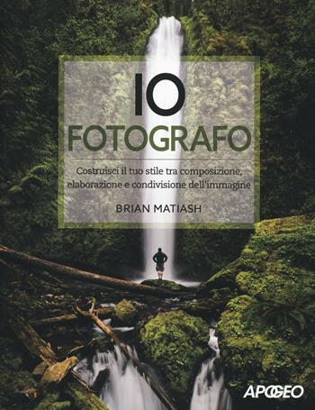 Io fotografo. Costruisci il tuo stile tra composizione, elaborazione e condivisione dell'immagine - Brian Matiash - Libro Apogeo 2016 | Libraccio.it