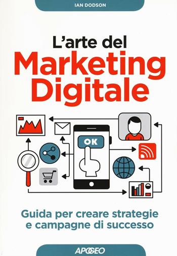 L' arte del marketing digitale. Guida per creare strategie e campagne di successo - Ian Dodson - Libro Apogeo 2016, Guida completa | Libraccio.it