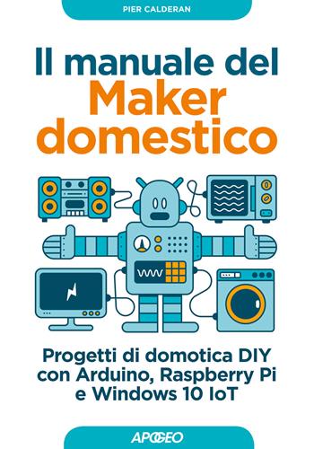Il manuale del maker domestico. Progetti di domotica DIY con Arduino, Raspberry Pi e Windows 10 IoT - Pier Calderan - Libro Apogeo 2017, Guida completa | Libraccio.it