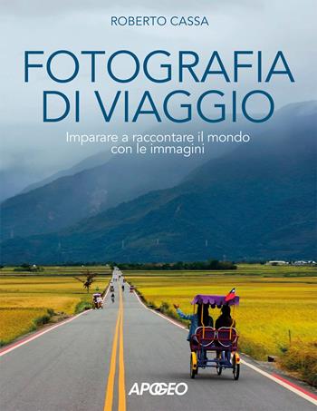 Fotografia di viaggio. Imparare a raccontare il mondo con le immagini - Roberto Cassa - Libro Apogeo 2019 | Libraccio.it