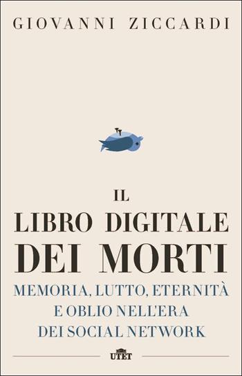 Il libro digitale dei morti. Memoria, lutto, eternità e oblio nell'era dei social network. Con e-book - Giovanni Ziccardi - Libro UTET 2017 | Libraccio.it