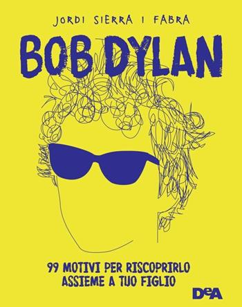 Bob Dylan. 99 motivi per riscoprirlo assieme a tuo figlio - Jordi Sierra i Fabra - Libro De Agostini 2017 | Libraccio.it
