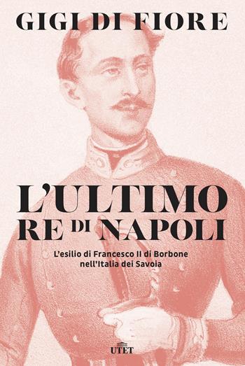L' ultimo re di Napoli. L'esilio di Francesco II di Borbone nell'Italia dei Savoia - Gigi Di Fiore - Libro UTET 2018 | Libraccio.it