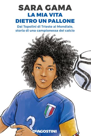 La mia vita dietro un pallone. Dai Topolini di Trieste al Mondiale, storia di una campionessa del calcio - Sara Gama - Libro De Agostini 2020 | Libraccio.it
