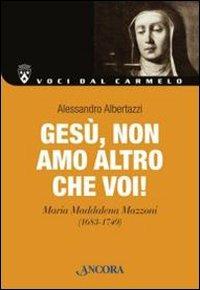 Gesù, non amo altro che Voi! Maria Maddalena Mazzoni (1683-1749) - Alessandro Albertazzi - Libro Ancora 2013, Voci dal Carmelo | Libraccio.it