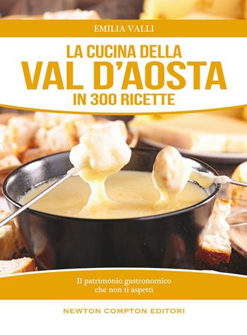 La cucina della Val d'Aosta in 300 ricette - Emilia Valli - Libro Newton Compton Editori 2014, Cucina italiana Newton | Libraccio.it