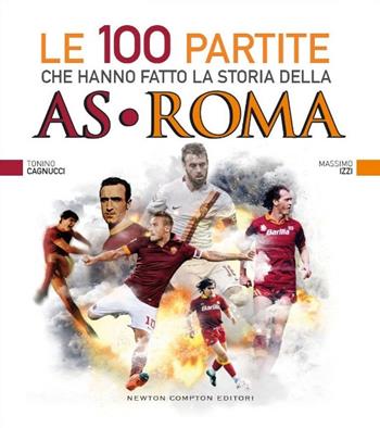 Le 100 partite che hanno fatto la storia della AS Roma - Massimo Izzi, Tonino Cagnucci - Libro Newton Compton Editori 2015, Grandi manuali Newton | Libraccio.it