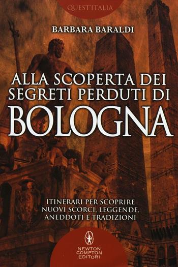 Alla scoperta dei segreti perduti di Bologna - Barbara Baraldi - Libro Newton Compton Editori 2016, Quest'Italia | Libraccio.it