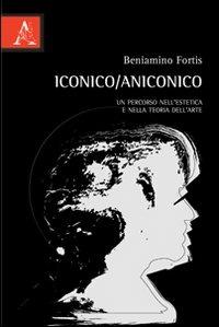 Iconico/aniconico. Un percorso nell'estetica e nella teoria dell'arte - Beniamino Fortis - Libro Aracne 2012 | Libraccio.it
