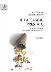 Il paesaggio prestato. Azioni e scenari del progetto ambientale - Ada Ghinato, Rosanna Ruscio - Libro Aracne 2014 | Libraccio.it