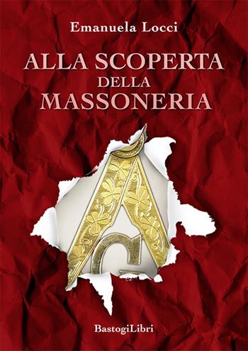 Alla scoperta della massoneria - Emanuela Locci - Libro BastogiLibri 2023, Studi esoterici | Libraccio.it
