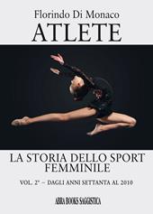 Atlete. La storia dello sport femminile. Vol. 2: Dagli anni Settanta al 2010