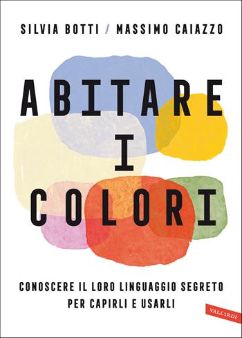 Abitare i colori. Conoscere il loro linguaggio per capirli e usarli - Silvia Botti, Massimo Caiazzo - Libro Vallardi A. 2021 | Libraccio.it