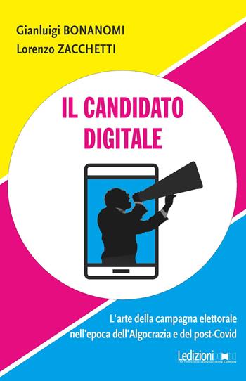Il candidato digitale. L'arte della campagna elettorale nell'epoca dell'algocrazia e del post-Covid - Gianluigi Bonanomi, Lorenzo Zacchetti - Libro Ledizioni 2020, Fai da tech | Libraccio.it