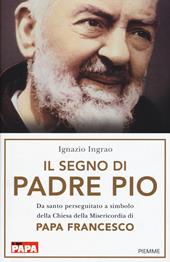 Il segno di Padre Pio. Da santo perseguitato a simbolo della Chiesa della Misericordia di papa Francesco