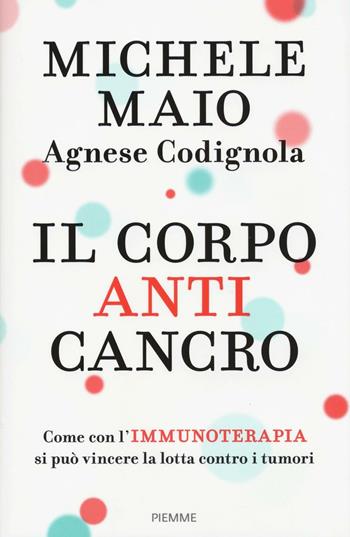 Il corpo anticancro. Come con l'immunoterapia si può vincere la lotta contro i tumori - Michele Maio, Agnese Codignola - Libro Piemme 2017 | Libraccio.it