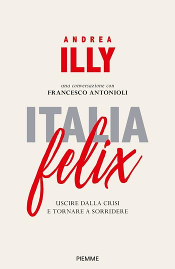 Italia felix. Uscire dalla crisi e tornare a sorridere - Andrea Illy, Francesco Antonioli - Libro Piemme 2018 | Libraccio.it