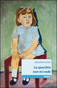 Lo specchio non mi vede - Adanella Famiani - Libro Gruppo Albatros Il Filo 2011, Nuove voci | Libraccio.it