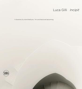 Luca Gilli. Incipit. Il divenire di un'architettura-An arcitectural becoming  - Libro Skira 2017, Fotografia | Libraccio.it