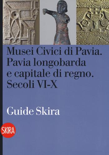 Musei civici di Pavia. Pavia longobarda e capitale di regno. Secoli VI-X  - Libro Skira 2018, Guide | Libraccio.it