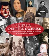 L' Italia del Père-Lachaise. Vite straordinarie degli italiani di Francia e dei francesi d'Italia. Ediz. italiana e francese