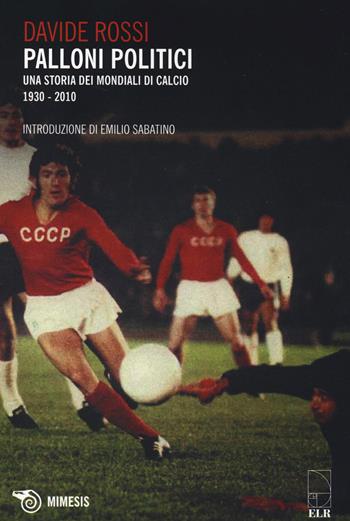 Palloni politici. Una storia dei mondiali di calcio 1930-2010 - Davide Rossi - Libro Mimesis 2014, Mimesis | Libraccio.it