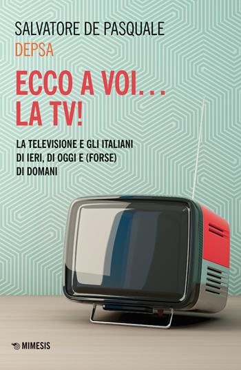 Ecco a voi... la TV! La televisione e gli italiani di ieri, di oggi e (forse) di domani - Salvatore «Depsa» De Pasquale - Libro Mimesis 2020, Mimesis | Libraccio.it