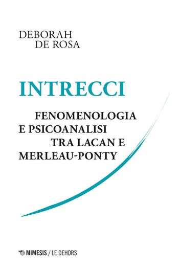 Intrecci. Fenomenologia e psicoanalisi tra Lacan e Merleau-Ponty - Deborah De Rosa - Libro Mimesis 2020, Le Dehors | Libraccio.it