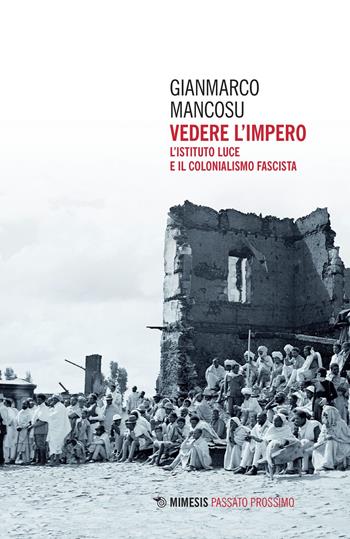 Vedere l'impero. L'Istituto Luce e il colonialismo fascista - Gianmarco Mancosu - Libro Mimesis 2022, Passato prossimo | Libraccio.it