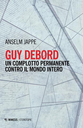 Guy Debord. Un complotto permanente contro il mondo intero - Anselm Jappe - Libro Mimesis 2023, Eterotopie | Libraccio.it