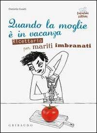 Quando la moglie è in vacanza. Ricettario per mariti imbranati - Daniela Guaiti - Libro Gribaudo 2010, Fornelli ribelli | Libraccio.it