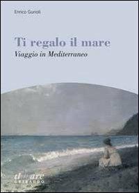 Ti regalo il mare. Viaggio in Mediterraneo - Enrico Gurioli - Libro Gribaudo 2010, Il mare | Libraccio.it